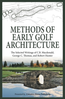 Methods of Early Golf Architecture: The Selected Writings of C.B. Macdonald, George C. Thomas, Robert Hunter (Volume 2)