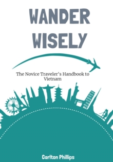 Wander Wisely: The Novice Traveler's Handbook to Vietnam