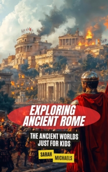 Exploring Ancient Rome: The Ancient Worlds Just For Kids