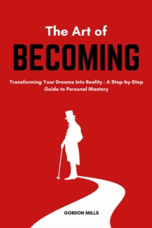 art of Becoming : Transforming Your Dreams Into Reality - A Step-by-Step Guide to Personal Mastery