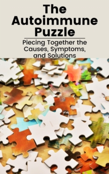 Autoimmune Puzzle: Piecing Together the Causes, Symptoms, and Solutions