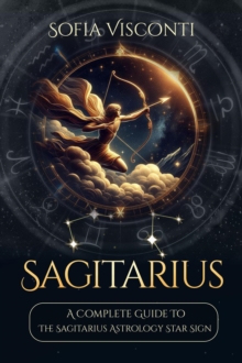 Sagittarius: A Complete Guide To The Sagittarius Astrology Star Sign (A Complete Guide To Astrology Book 9) : A Complete Guide To Astrology, #9