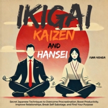 Ikigai, Kaizen and Hansei: Secret Japanese Techniques to Overcome Procrastination, Boost Productivity, Improve Relationships, Break Self-Sabotage, and Find Your Purpose