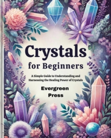 Crystals for Beginners: A Simple Guide to Understanding and Harnessing the Healing Power of Crystals