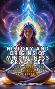 History and Origins of Mindfulness Practices: Ancient Wisdom for Modern Stress Relief and Happiness