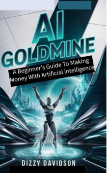 AI Goldmine: A Beginner's Guide to Making Money with Artificial Intelligence : AI in Action: Transforming Everyday Tech, #1