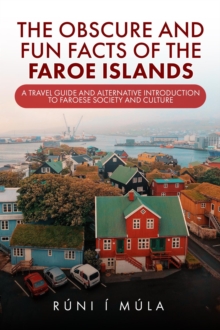 Obscure and Fun Facts of the Faroe Islands: A Travel Guide and Alternative Introduction to Faroese Society and Culture