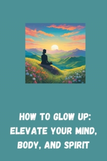 How to Glow Up: Elevate Your Mind, Body, and Spirit