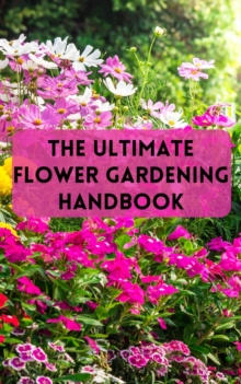 Ultimate Flower Gardening Handbook