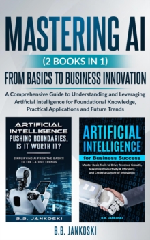 Mastering AI (2 Books In 1) From Basics To Business Innovation