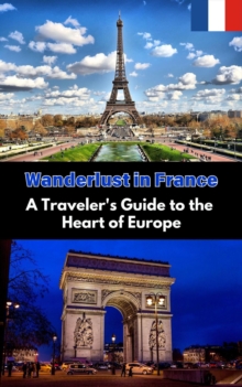 Wanderlust in France : A Traveler's Guide to the Heart of Europe