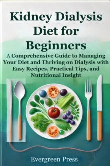 Kidney Dialysis Diet For Beginners: A Comprehensive Guide To Managing Your Diet And Thriving On Dialysis With Easy Recipes, Practical Tips, And Nutritional Insight