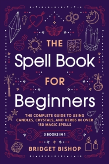 Spell Book For Beginners: The Complete Guide To Using Candles, Crystals, And Herbs In Over 150 Magic Spells