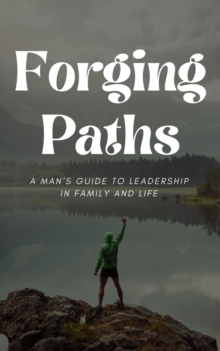 Forging Paths: Man's Guide To Leadership In Family And Life