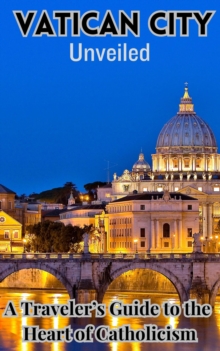 Vatican City Unveiled : A Traveler's Guide To The Heart Of Catholicism