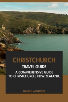 Christchurch Travel Guide: A Comprehensive Guide To Christchurch, New Zealand