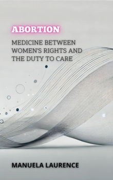 Abortion: Medicine Between Women's Rights And The Duty To Care : Between Life And Death: The Most Controversial Debates In Medicine