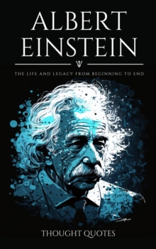 Albert Einstein: The Life And Legacy From Beginning To End