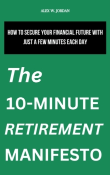 10-Minute Retirement Manifesto: How To Secure Your Financial Future With Just A Few Minutes Each Day