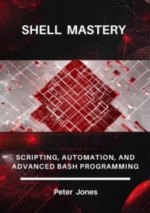 Shell Mastery: Scripting, Automation, And Advanced Bash Programming