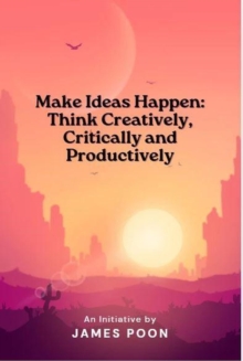 Make Ideas Happen: Think Creatively, Critically And Productively