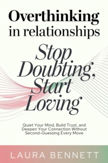 Overthinking In Relationships: Stop Doubting, Start Loving: Quiet Your Mind, Build Trust, And Deepen Your Connection Without Second-Guessing Every Move