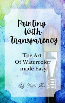 Painting With Transparency: The Art Of Watercolor Made Easy