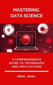 Mastering Data Science: A Comprehensive Guide To Techniques And Applications