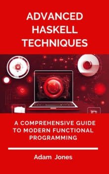 Advanced Haskell Techniques: A Comprehensive Guide To Modern Functional Programming