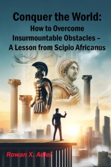 Conquer The World: How To Overcome Insurmountable Obstacles - A Lesson From Scipio Africanus : The Growth Mindset Series