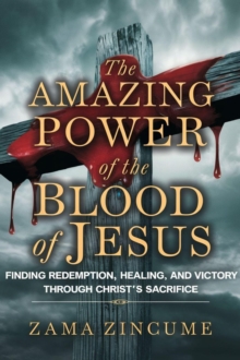 Amazing Power Of The Blood Of Jesus: Finding Redemption, Healing, And Victory Through Christ's Sacrifice