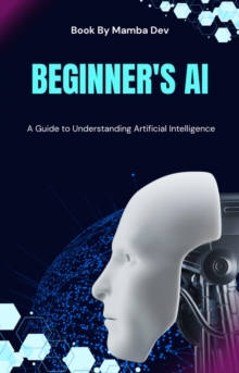 Beginner's AI: A Guide To Understanding Artificial Intelligence