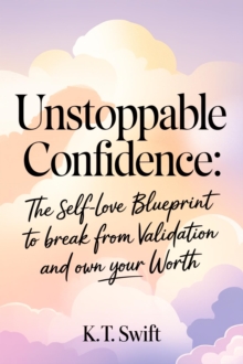 Unstoppable Confidence: The Self-Love Blueprint To Break Free From Validation And Own Your Worth