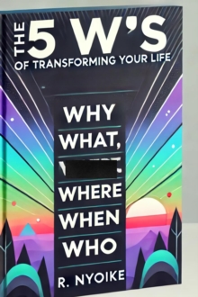 5 W's Of Transforming Your Life: Why, What, Where, When, And Who