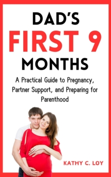 Dad's First 9 Months: A Practical Guide To Pregnancy, Partner Support, And Preparing For Parenthood