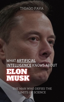 What Artificial Intelligence Knows About Elon Musk: The Man Who Defies The Limits Of Science : What Artificial Intelligence Knows: A Biography Series