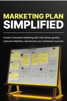 Marketing Plan Simplified: Create A Focused Marketing Plan That Drives Growth, Captures Attention, And Boosts Your Business Success