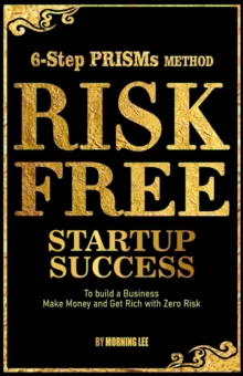 Risk Free Startup Success 6-Step PRISMs Method Build A Business, Make Money, And Get Rich With Zero Risk