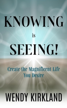 Knowing Is Seeing!: Create The Magnificent Life You Desire