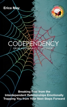 Codependency: From Boundaries To Recovery: Breaking Free From The Interdependent Relationships Emotionally Trapping You From Your Next Steps Forward