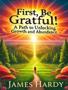 First, Be Grateful!: A Path To Unlocking Growth And Abundance