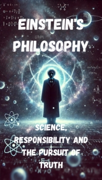 Einstein's Philosophy - science, Responsibility And The Pursuit Of Truth