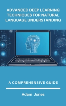 Advanced Deep Learning Techniques For Natural Language Understanding: A Comprehensive Guide