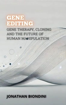 Gene Editing: Gene Therapy, Cloning And The Future Of Human Manipulation : Between Life And Death: The Most Controversial Debates In Medicine