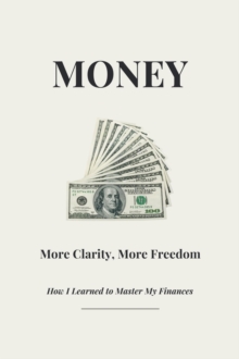 Money - More Clarity, More Freedom - How I Learned To Master My Finances