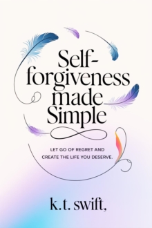 Self-Forgiveness Made Simple: Let Go Of Regret And Create The Life You Deserve