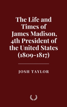 Life And Times Of James Madison, 4th President Of The United States (1809-1817)