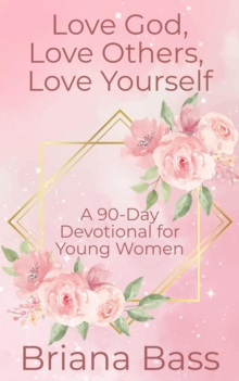 Love God, Love Others, Love Yourself: A 90-Day Devotional For Young Women