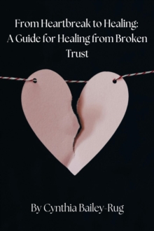 From Heartbreak To Healing: A Guide For Healing From Broken Trust