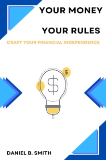 Your Money Your Rules: Craft Your Financial Independence